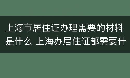 上海市居住证办理需要的材料是什么 上海办居住证都需要什么材料