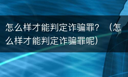 怎么样才能判定诈骗罪？（怎么样才能判定诈骗罪呢）