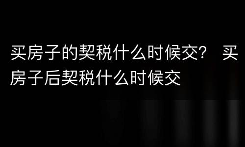 买房子的契税什么时候交？ 买房子后契税什么时候交