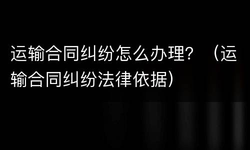 运输合同纠纷怎么办理？（运输合同纠纷法律依据）