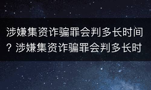 涉嫌集资诈骗罪会判多长时间? 涉嫌集资诈骗罪会判多长时间刑期