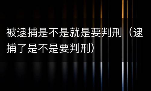 被逮捕是不是就是要判刑（逮捕了是不是要判刑）