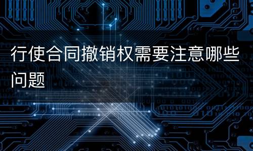 行使合同撤销权需要注意哪些问题
