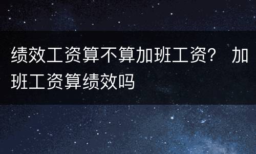 绩效工资算不算加班工资？ 加班工资算绩效吗