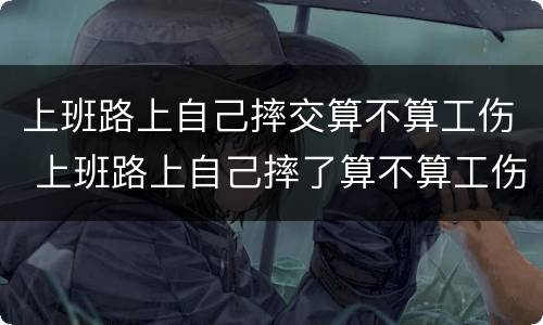 上班路上自己摔交算不算工伤 上班路上自己摔了算不算工伤