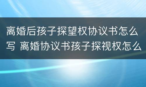 离婚后孩子探望权协议书怎么写 离婚协议书孩子探视权怎么写