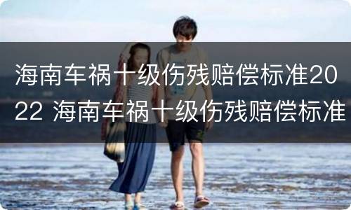 海南车祸十级伤残赔偿标准2022 海南车祸十级伤残赔偿标准2022多少钱