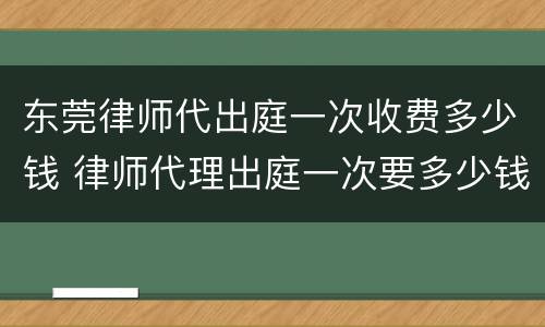东莞律师代出庭一次收费多少钱 律师代理出庭一次要多少钱