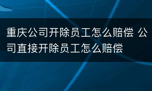 重庆公司开除员工怎么赔偿 公司直接开除员工怎么赔偿