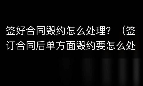 签好合同毁约怎么处理？（签订合同后单方面毁约要怎么处理）