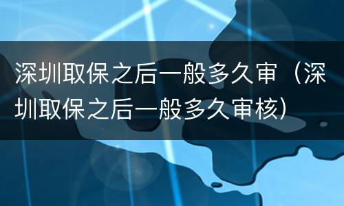 深圳取保之后一般多久审（深圳取保之后一般多久审核）