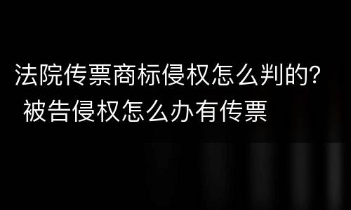 法院传票商标侵权怎么判的？ 被告侵权怎么办有传票