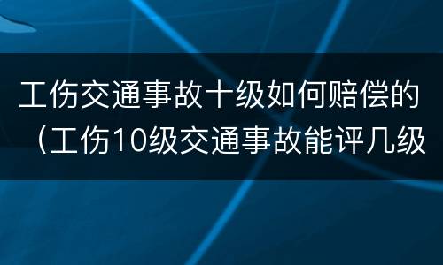工伤交通事故十级如何赔偿的（工伤10级交通事故能评几级）