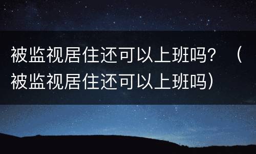 被监视居住还可以上班吗？（被监视居住还可以上班吗）