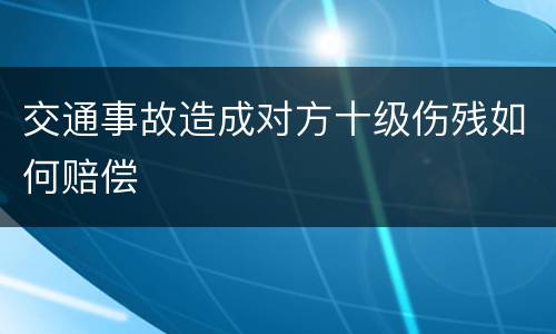交通事故造成对方十级伤残如何赔偿