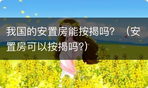 我国的安置房能按揭吗？（安置房可以按揭吗?）