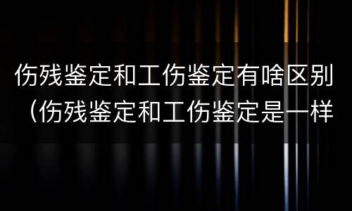 伤残鉴定和工伤鉴定有啥区别（伤残鉴定和工伤鉴定是一样的吗）