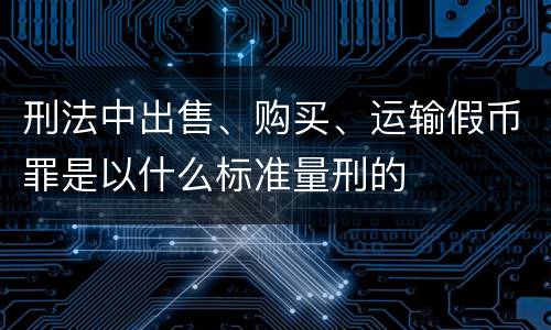 刑法中出售、购买、运输假币罪是以什么标准量刑的