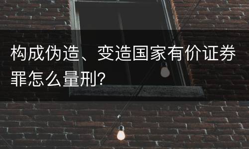 构成伪造、变造国家有价证券罪怎么量刑？