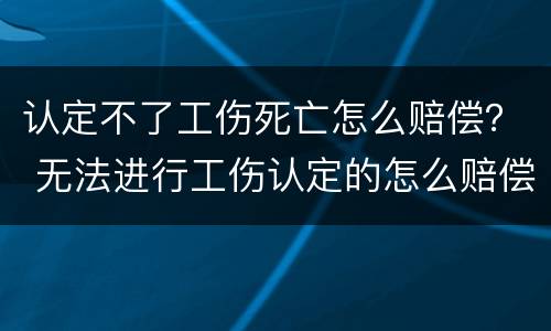 认定不了工伤死亡怎么赔偿？ 无法进行工伤认定的怎么赔偿