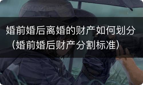 婚前婚后离婚的财产如何划分（婚前婚后财产分割标准）