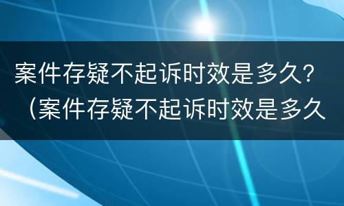 案件存疑不起诉时效是多久？（案件存疑不起诉时效是多久内）