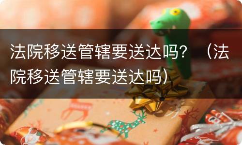 法院移送管辖要送达吗？（法院移送管辖要送达吗）