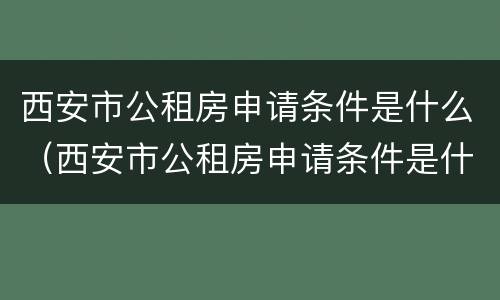 西安市公租房申请条件是什么（西安市公租房申请条件是什么标准）