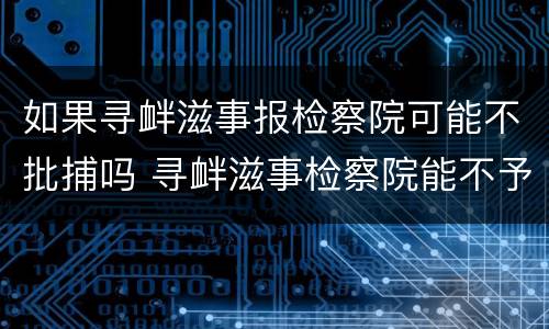 如果寻衅滋事报检察院可能不批捕吗 寻衅滋事检察院能不予起诉吗