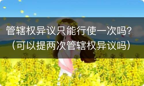 管辖权异议只能行使一次吗？（可以提两次管辖权异议吗）