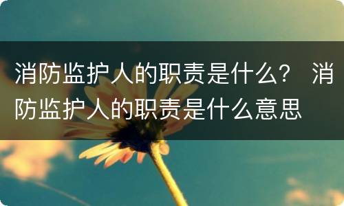 消防监护人的职责是什么？ 消防监护人的职责是什么意思