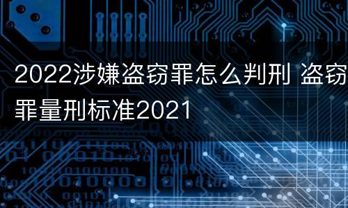 2022涉嫌盗窃罪怎么判刑 盗窃罪量刑标准2021