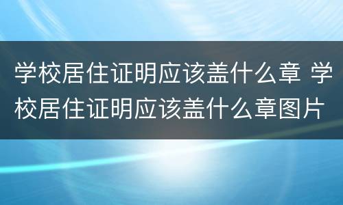 学校居住证明应该盖什么章 学校居住证明应该盖什么章图片