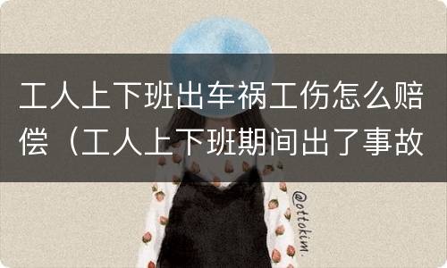 工人上下班出车祸工伤怎么赔偿（工人上下班期间出了事故）