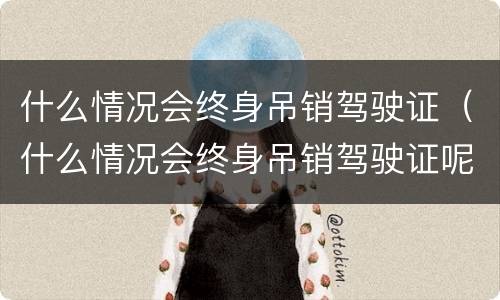 什么情况会终身吊销驾驶证（什么情况会终身吊销驾驶证呢）