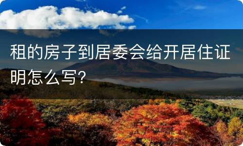 租的房子到居委会给开居住证明怎么写？