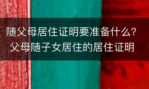 随父母居住证明要准备什么？ 父母随子女居住的居住证明