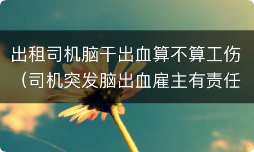 出租司机脑干出血算不算工伤（司机突发脑出血雇主有责任吗?走法律我要陪多少钱）