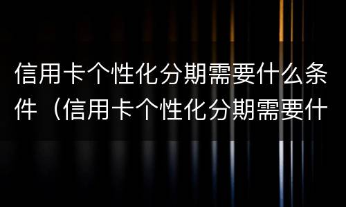 信用卡个性化分期需要什么条件（信用卡个性化分期需要什么条件才能申请）