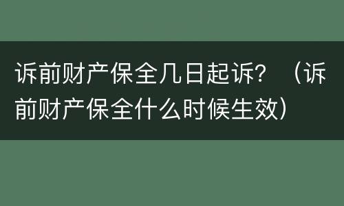 诉前财产保全几日起诉？（诉前财产保全什么时候生效）