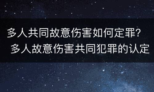 多人共同故意伤害如何定罪？ 多人故意伤害共同犯罪的认定