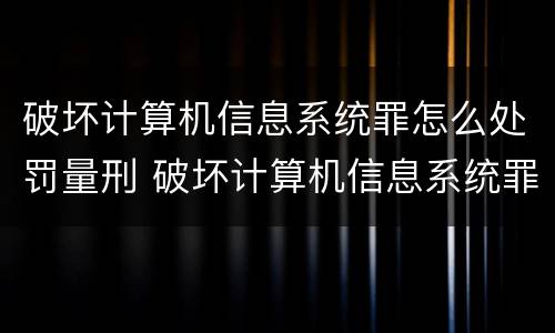 破坏计算机信息系统罪怎么处罚量刑 破坏计算机信息系统罪怎么处罚量刑依据