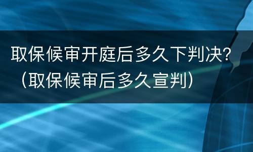取保候审开庭后多久下判决？（取保候审后多久宣判）