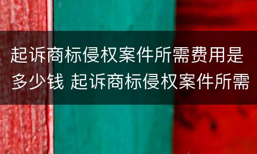 起诉商标侵权案件所需费用是多少钱 起诉商标侵权案件所需费用是多少钱啊