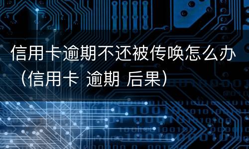 信用卡逾期不还被传唤怎么办（信用卡 逾期 后果）