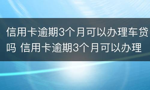 信用卡逾期3个月可以办理车贷吗 信用卡逾期3个月可以办理车贷吗