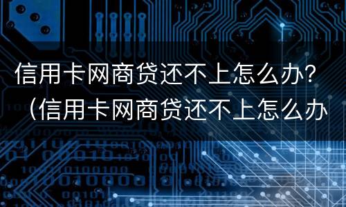 信用卡网商贷还不上怎么办？（信用卡网商贷还不上怎么办呀）