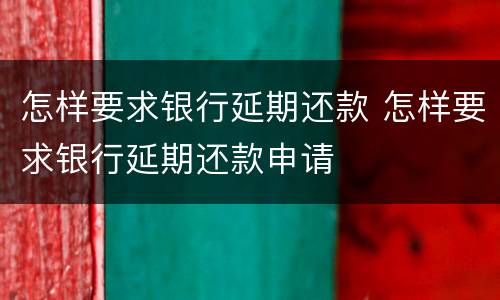 怎样要求银行延期还款 怎样要求银行延期还款申请