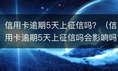 信用卡逾期5天上征信吗？（信用卡逾期5天上征信吗会影响吗）