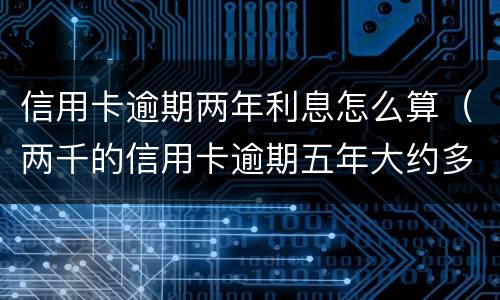 信用卡逾期两年利息怎么算（两千的信用卡逾期五年大约多少利息）
